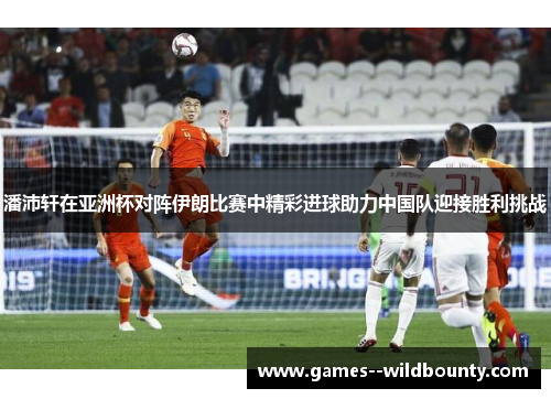 潘沛轩在亚洲杯对阵伊朗比赛中精彩进球助力中国队迎接胜利挑战