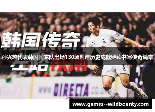 孙兴慜代表韩国国家队出场130场创造历史成就继续书写传奇篇章
