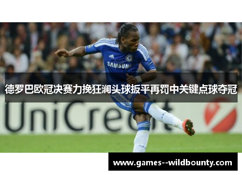 德罗巴欧冠决赛力挽狂澜头球扳平再罚中关键点球夺冠